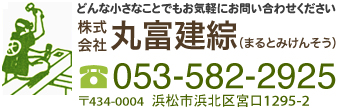 どんな小さなことでもお気軽にお問い合わせください 株式会社丸富建綜（まるとみけんそう） TEL:053-582-2925〒434-0004  浜松市浜北区宮口1295-2