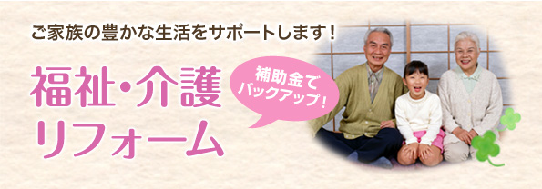 ご家族の豊かな生活をサポートします！ 補助金でバックアップ！福祉・介護リフォーム